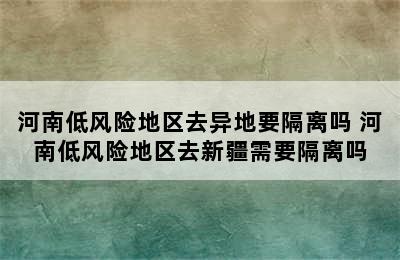 河南低风险地区去异地要隔离吗 河南低风险地区去新疆需要隔离吗